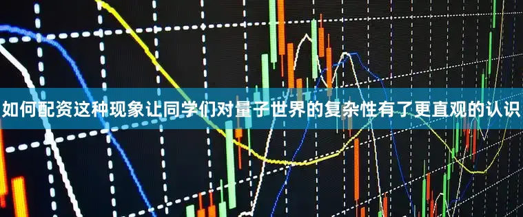 如何配资这种现象让同学们对量子世界的复杂性有了更直观的认识