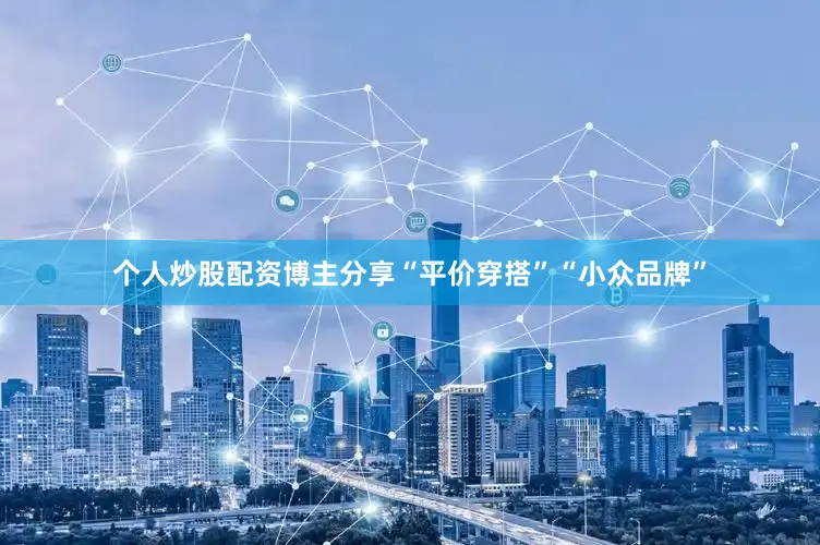 个人炒股配资博主分享“平价穿搭”“小众品牌”