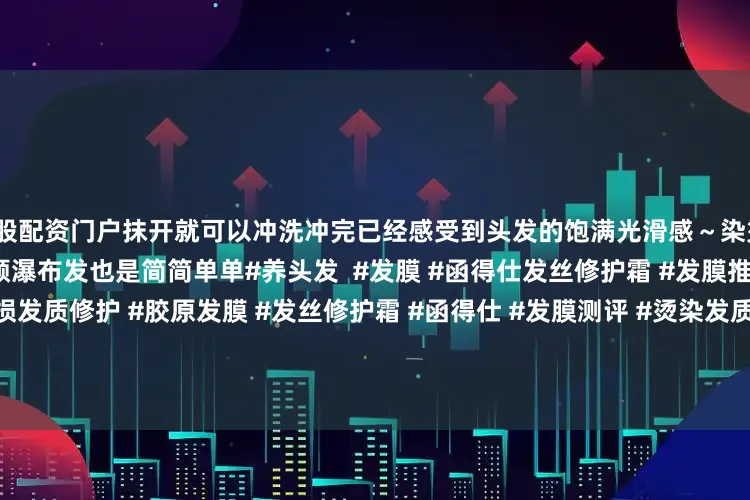 炒股配资门户抹开就可以冲洗冲完已经感受到头发的饱满光滑感～染烫、干枯发姐妹入股不亏养成柔顺瀑布发也是简简单单#养头发  #发膜 #函得仕发丝修护霜 #发膜推荐  #养发  #头发护理  #受损发质修护 #胶原发膜 #发丝修护霜 #函得仕 #发膜测评 #烫染发质 #烫染修护 #护发  #函得仕发丝修护霜测评 #发丝救星  #护发好物  #枯草回春