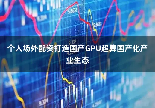 个人场外配资打造国产GPU超算国产化产业生态