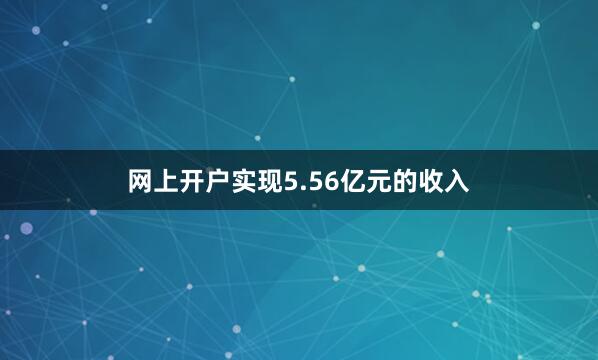 网上开户实现5.56亿元的收入