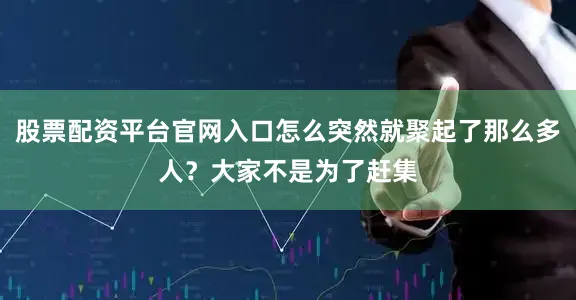 股票配资平台官网入口怎么突然就聚起了那么多人？大家不是为了赶集