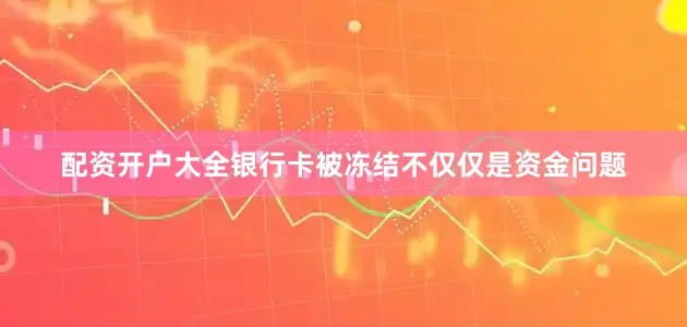 配资开户大全银行卡被冻结不仅仅是资金问题