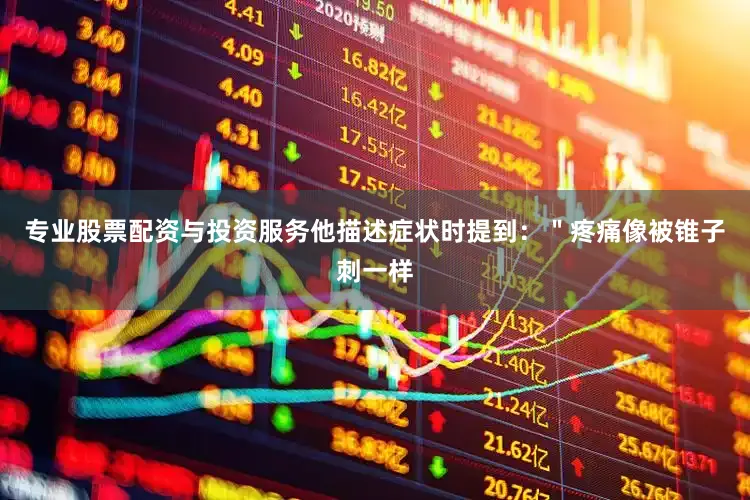 专业股票配资与投资服务他描述症状时提到：＂疼痛像被锥子刺一样