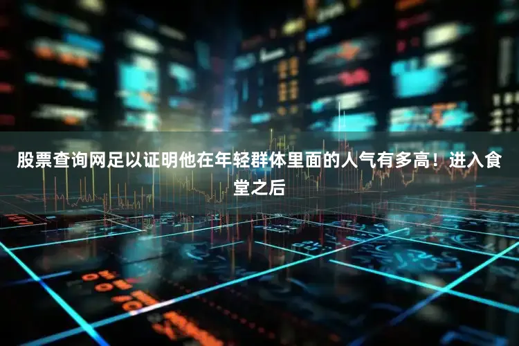 股票查询网足以证明他在年轻群体里面的人气有多高！进入食堂之后