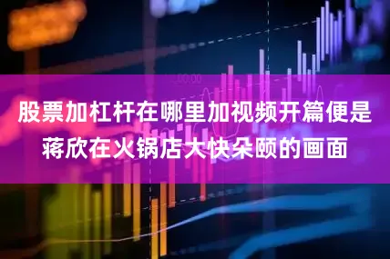 股票加杠杆在哪里加视频开篇便是蒋欣在火锅店大快朵颐的画面