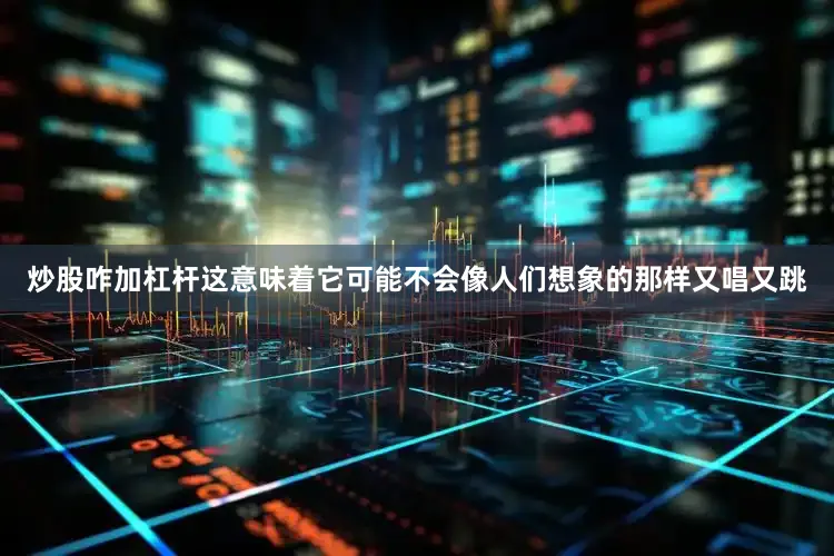 炒股咋加杠杆这意味着它可能不会像人们想象的那样又唱又跳