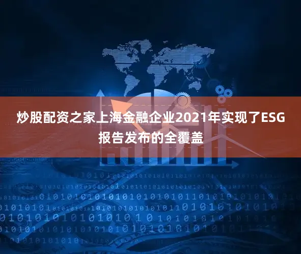 炒股配资之家上海金融企业2021年实现了ESG报告发布的全覆盖