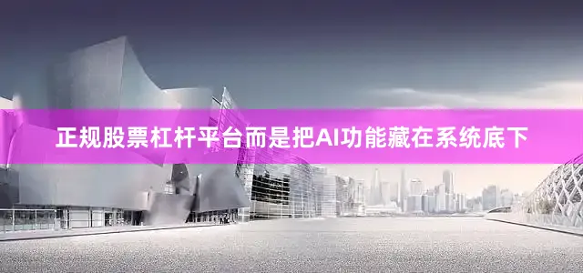 正规股票杠杆平台而是把AI功能藏在系统底下