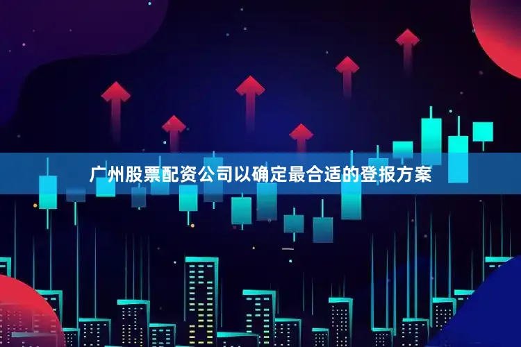 广州股票配资公司以确定最合适的登报方案