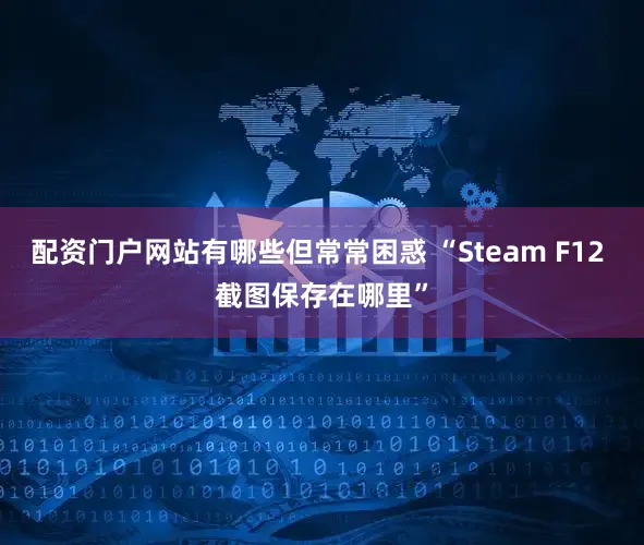 配资门户网站有哪些但常常困惑 “Steam F12 截图保存在哪里”