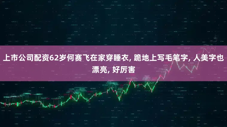 上市公司配资62岁何赛飞在家穿睡衣, 跪地上写毛笔字, 人美字也漂亮, 好厉害