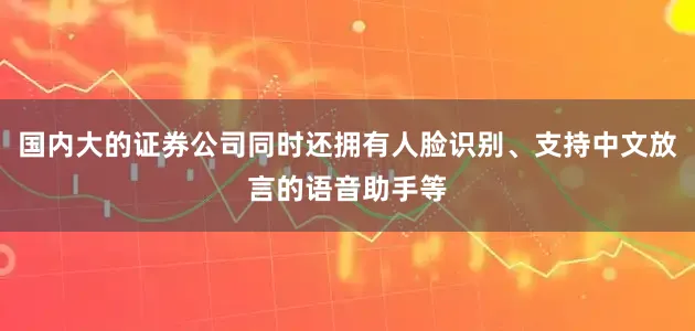 国内大的证券公司同时还拥有人脸识别、支持中文放言的语音助手等
