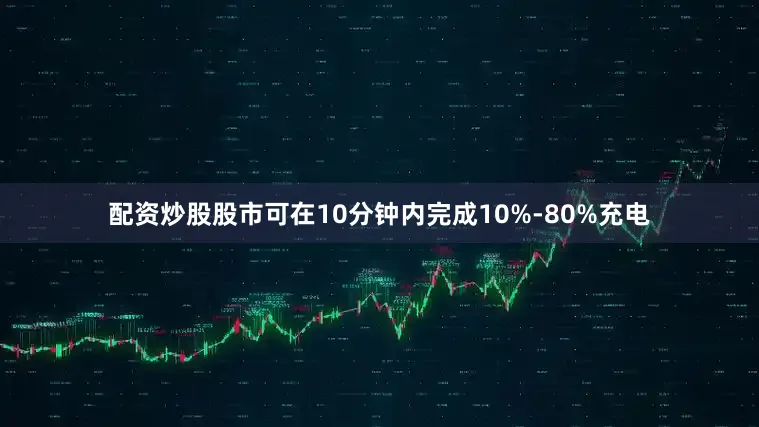 配资炒股股市可在10分钟内完成10%-80%充电